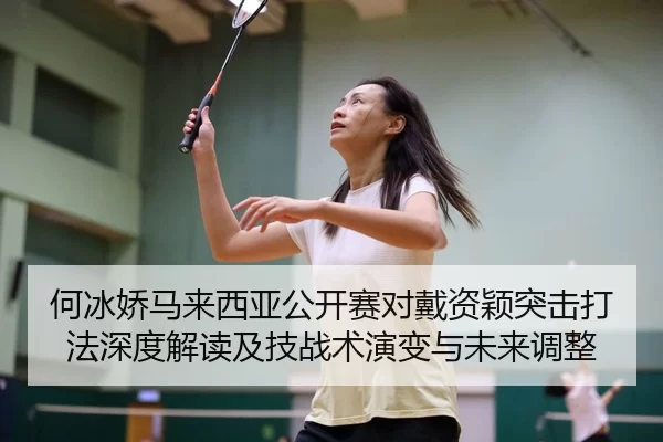 何冰娇马来西亚公开赛对戴资颖突击打法深度解读及技战术演变与未来调整