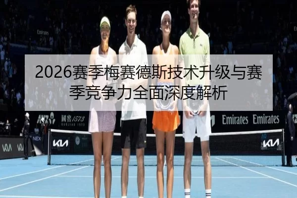 2026赛季梅赛德斯技术升级与赛季竞争力全面深度解析