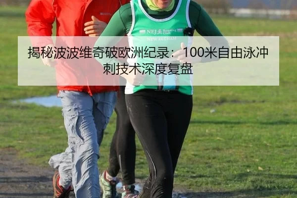 揭秘波波维奇破欧洲纪录：100米自由泳冲刺技术深度复盘