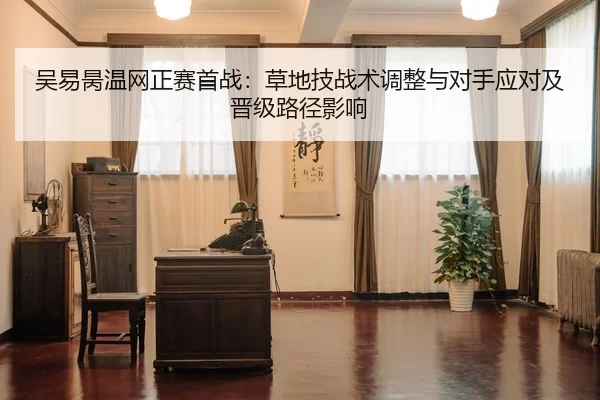 吴易昺温网正赛首战：草地技战术调整与对手应对及晋级路径影响