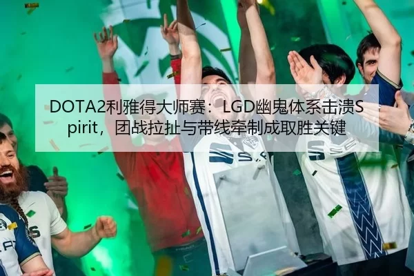 DOTA2利雅得大师赛：LGD幽鬼体系击溃Spirit，团战拉扯与带线牵制成取胜关键